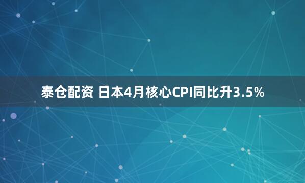 泰仓配资 日本4月核心CPI同比升3.5%