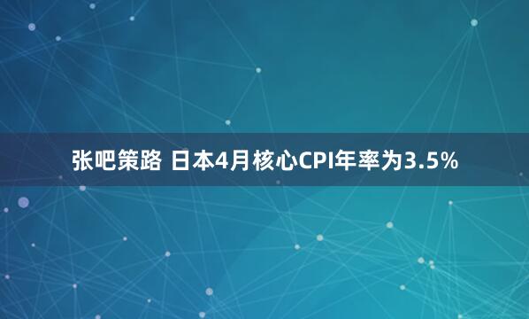 张吧策路 日本4月核心CPI年率为3.5%