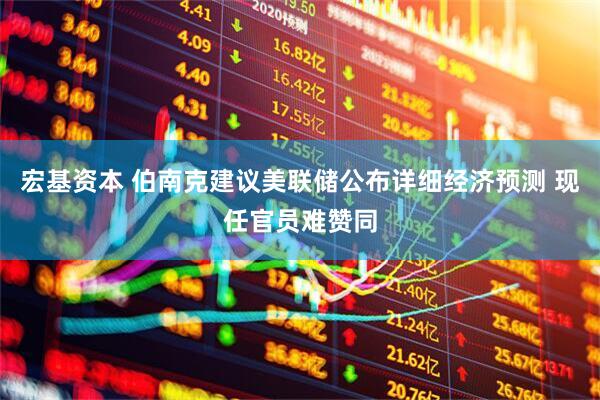 宏基资本 伯南克建议美联储公布详细经济预测 现任官员难赞同