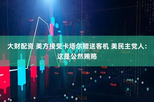 大财配资 美方接受卡塔尔赠送客机 美民主党人：这是公然贿赂