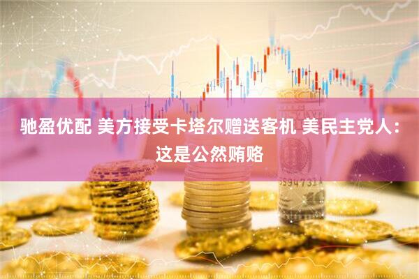 驰盈优配 美方接受卡塔尔赠送客机 美民主党人：这是公然贿赂