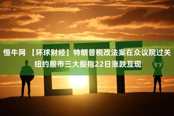 恒牛网 【环球财经】特朗普税改法案在众议院过关 纽约股市三大股指22日涨跌互现