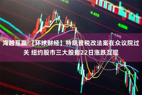 海越互赢 【环球财经】特朗普税改法案在众议院过关 纽约股市三大股指22日涨跌互现