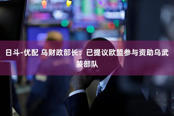 日斗-优配 乌财政部长：已提议欧盟参与资助乌武装部队