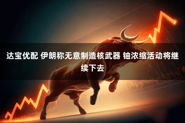 达宝优配 伊朗称无意制造核武器 铀浓缩活动将继续下去