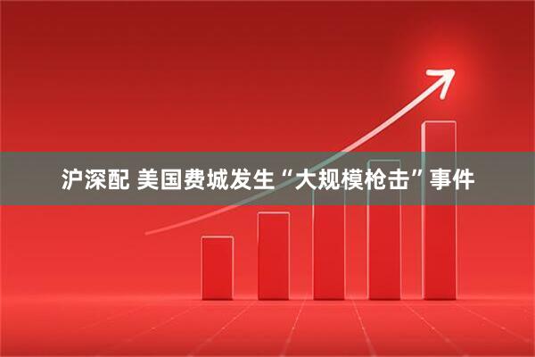 沪深配 美国费城发生“大规模枪击”事件