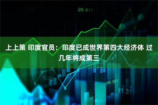 上上策 印度官员：印度已成世界第四大经济体 过几年将成第三