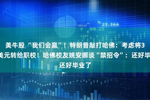美牛股 “我们会赢”！特朗普敲打哈佛：考虑将30亿美元转给职校！哈佛校友姚安娜谈“禁招令”：还好毕业了