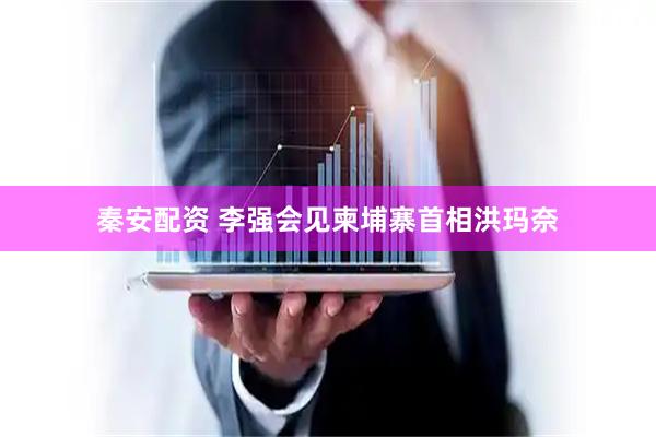 秦安配资 李强会见柬埔寨首相洪玛奈