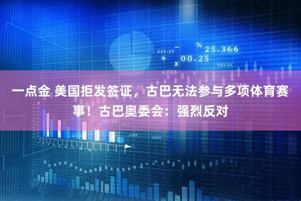 一点金 美国拒发签证，古巴无法参与多项体育赛事！古巴奥委会：强烈反对