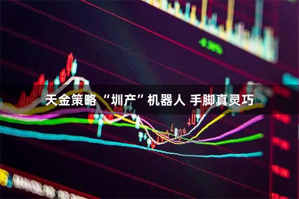 天金策略 “圳产”机器人 手脚真灵巧