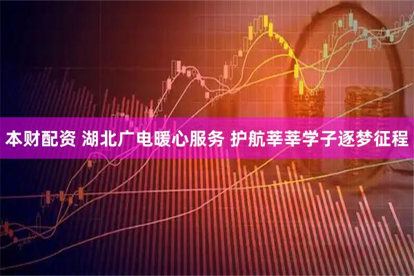 本财配资 湖北广电暖心服务 护航莘莘学子逐梦征程