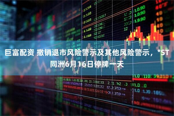 巨富配资 撤销退市风险警示及其他风险警示，*ST同洲6月16日停牌一天