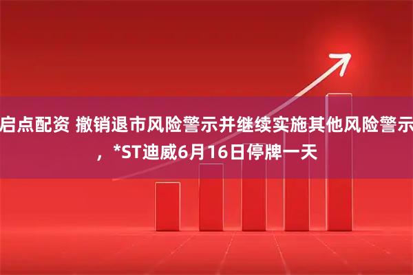 启点配资 撤销退市风险警示并继续实施其他风险警示，*ST迪威6月16日停牌一天