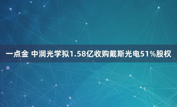 一点金 中润光学拟1.58亿收购戴斯光电51%股权