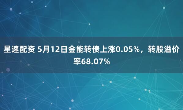星速配资 5月12日金能转债上涨0.05%，转股溢价率68.07%