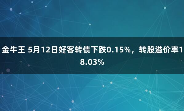 金牛王 5月12日好客转债下跌0.15%，转股溢价率18.03%