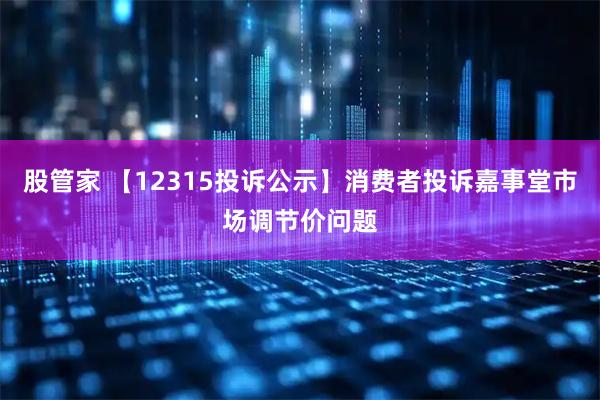 股管家 【12315投诉公示】消费者投诉嘉事堂市场调节价问题