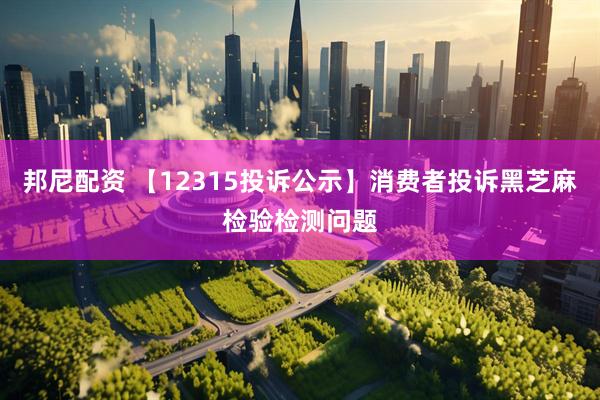 邦尼配资 【12315投诉公示】消费者投诉黑芝麻检验检测问题