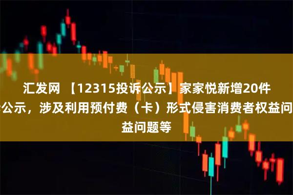 汇发网 【12315投诉公示】家家悦新增20件投诉公示，涉及利用预付费（卡）形式侵害消费者权益问题等