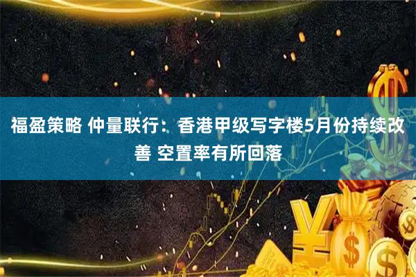 福盈策略 仲量联行：香港甲级写字楼5月份持续改善 空置率有所回落