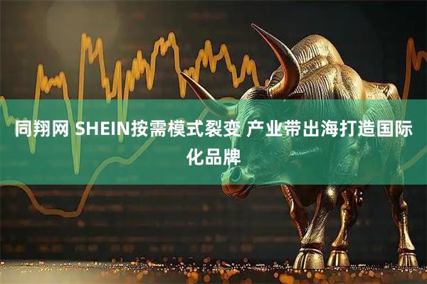 同翔网 SHEIN按需模式裂变 产业带出海打造国际化品牌