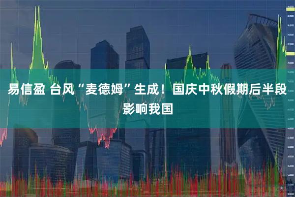 易信盈 台风“麦德姆”生成！国庆中秋假期后半段影响我国
