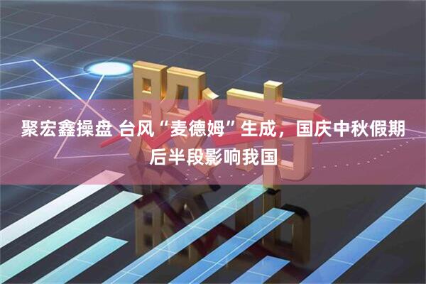 聚宏鑫操盘 台风“麦德姆”生成，国庆中秋假期后半段影响我国