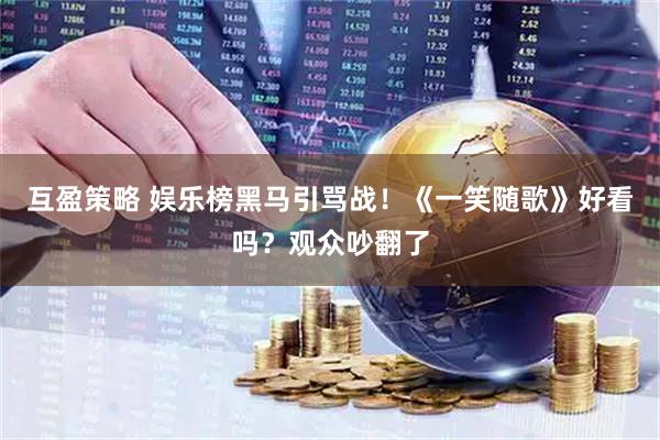 互盈策略 娱乐榜黑马引骂战！《一笑随歌》好看吗？观众吵翻了