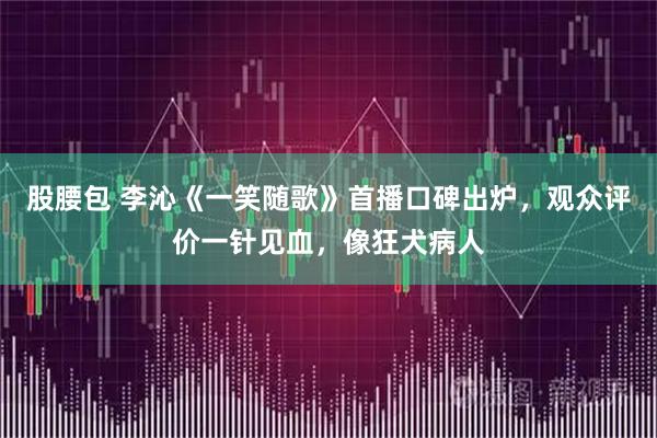 股腰包 李沁《一笑随歌》首播口碑出炉，观众评价一针见血，像狂犬病人