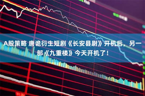 A股策略 唐诡衍生短剧《长安县尉》开机后，另一部《九重楼》今天开机了！