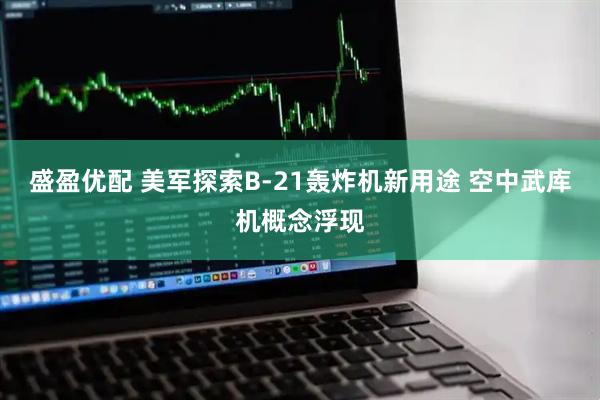 盛盈优配 美军探索B-21轰炸机新用途 空中武库机概念浮现