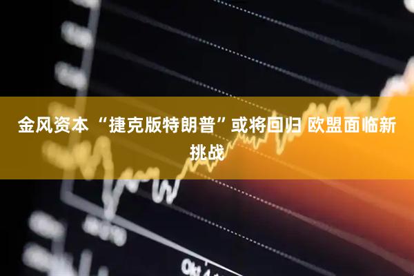 金风资本 “捷克版特朗普”或将回归 欧盟面临新挑战