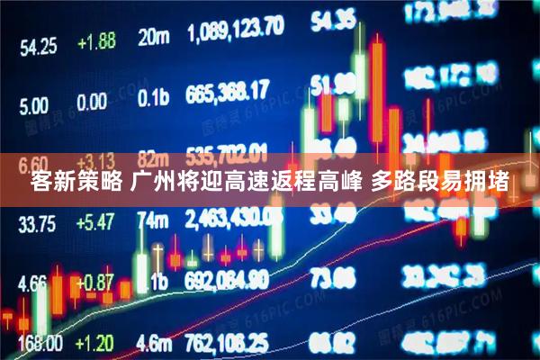 客新策略 广州将迎高速返程高峰 多路段易拥堵