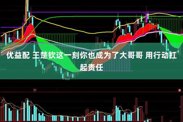优益配 王楚钦这一刻你也成为了大哥哥 用行动扛起责任