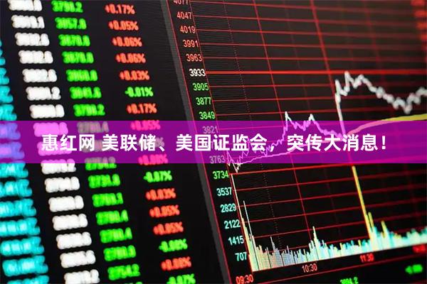 惠红网 美联储、美国证监会，突传大消息！