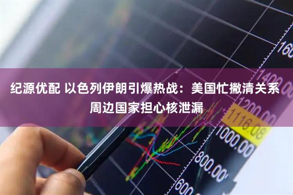 纪源优配 以色列伊朗引爆热战：美国忙撇清关系 周边国家担心核泄漏