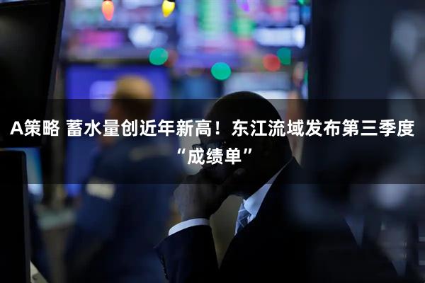 A策略 蓄水量创近年新高！东江流域发布第三季度“成绩单”