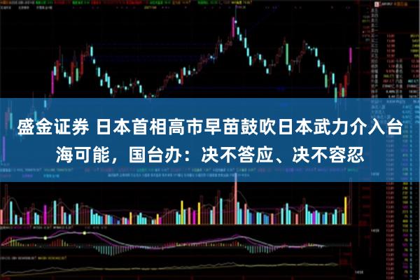 盛金证券 日本首相高市早苗鼓吹日本武力介入台海可能，国台办：决不答应、决不容忍