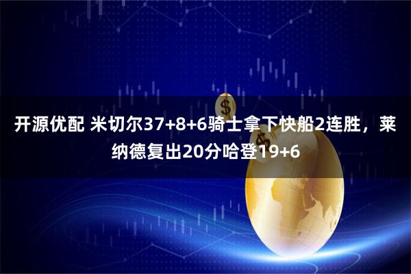 开源优配 米切尔37+8+6骑士拿下快船2连胜，莱纳德复出20分哈登19+6