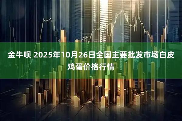 金牛呗 2025年10月26日全国主要批发市场白皮鸡蛋价格行情