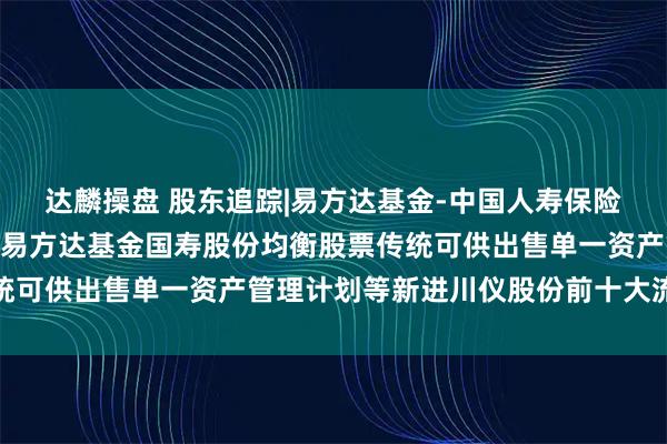 达麟操盘 股东追踪|易方达基金-中国人寿保险股份有限公司-传统险-易方达基金国寿股份均衡股票传统可供出售单一资产管理计划等新进川仪股份前十大流通股东