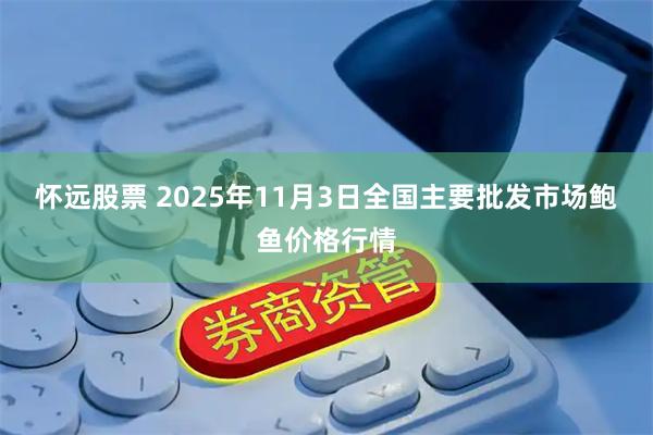 怀远股票 2025年11月3日全国主要批发市场鲍鱼价格行情