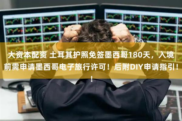 大资本配资 土耳其护照免签墨西哥180天，入境前需申请墨西哥电子旅行许可！后附DIY申请指引！