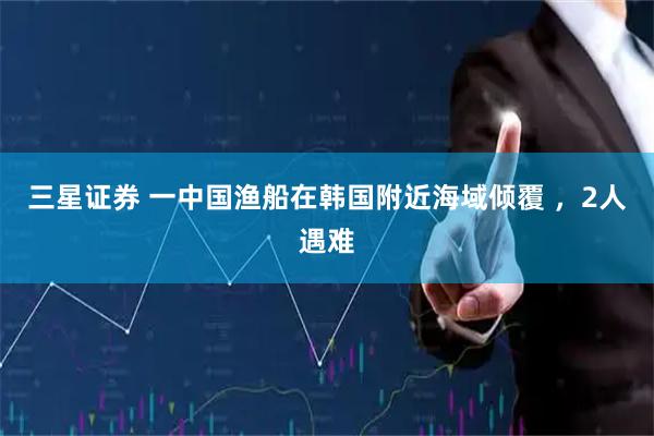 三星证券 一中国渔船在韩国附近海域倾覆 ，2人遇难