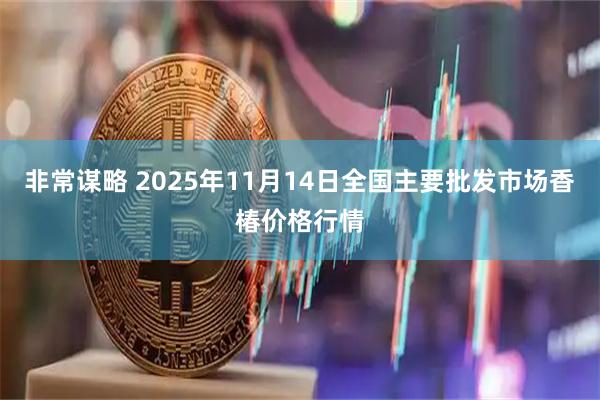 非常谋略 2025年11月14日全国主要批发市场香椿价格行情