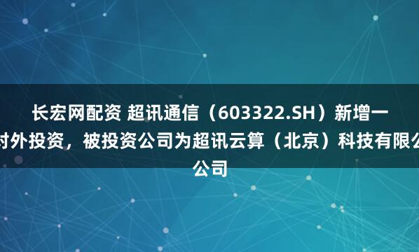 长宏网配资 超讯通信（603322.SH）新增一起对外投资，被投资公司为超讯云算（北京）科技有限公司