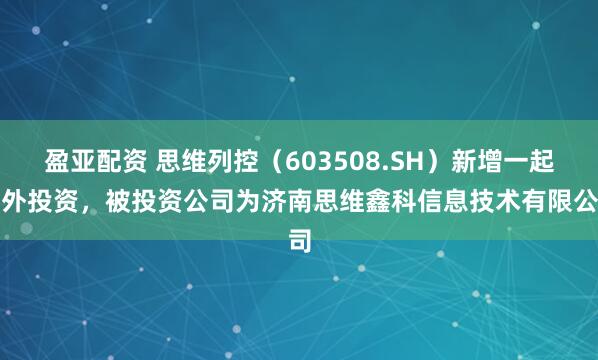 盈亚配资 思维列控（603508.SH）新增一起对外投资，被投资公司为济南思维鑫科信息技术有限公司