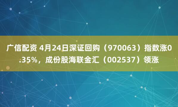 广信配资 4月24日深证回购（970063）指数涨0.35%，成份股海联金汇（002537）领涨