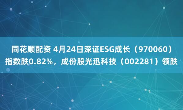 同花顺配资 4月24日深证ESG成长(970060)指数跌0.82%,成份股光迅科技(002281)领跌